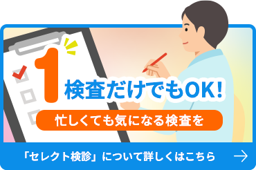 1検査だけでもOK!忙しくても気になる検査を 「セレクト検診」について詳しくはこちら