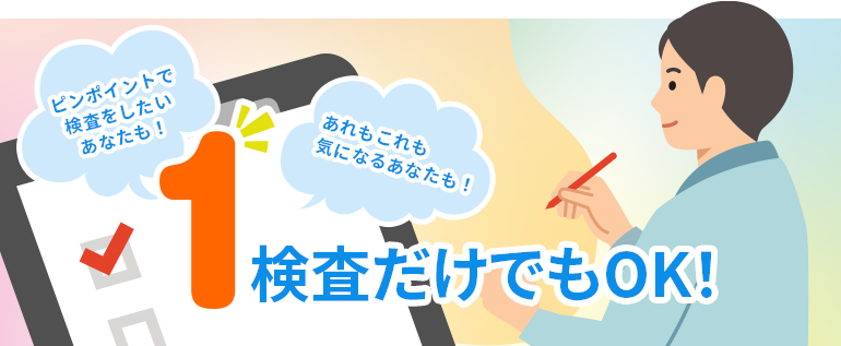 ピンポイントで検査をしたいあなたも！あれもこれも気になるあなたも！1検査だけでもOK！